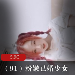 （91）粉嫩已婚少女